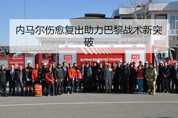 内马尔伤愈复出助力巴黎战术新突破