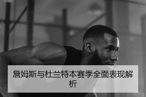 詹姆斯与杜兰特本赛季全面表现解析