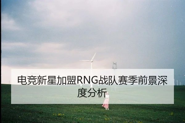 电竞新星加盟RNG战队赛季前景深度分析