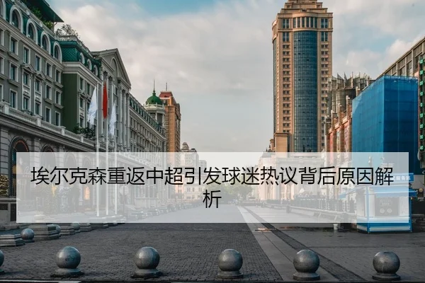 埃尔克森重返中超引发球迷热议背后原因解析