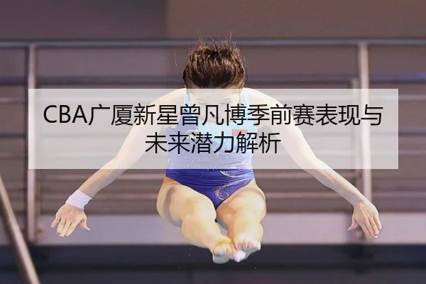 CBA广厦新星曾凡博季前赛表现与未来潜力解析
